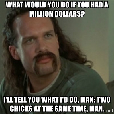 Lawrence - Office Space - What would you do if you had a million dollars? I'll tell you what I'd do, man: two chicks at the same time, man.